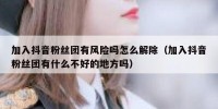 加入抖音粉丝团有风险吗怎么解除（加入抖音粉丝团有什么不好的地方吗）