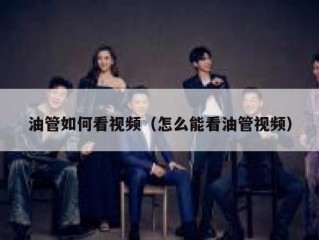 油管如何看视频（怎么能看油管视频）