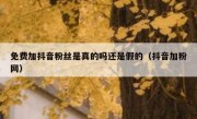 免费加抖音粉丝是真的吗还是假的（抖音加粉网）