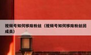 视频号如何移除粉丝（视频号如何移除粉丝团成员）