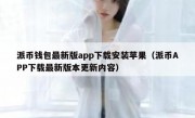派币钱包最新版app下载安装苹果（派币APP下载最新版本更新内容）
