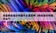 抖音粉丝加计划是什么意思啊（粉丝加计划是什么?）