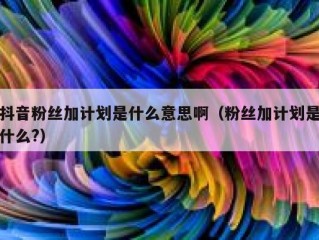 抖音粉丝加计划是什么意思啊（粉丝加计划是什么?）