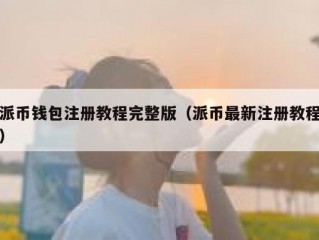 派币钱包注册教程完整版（派币最新注册教程）
