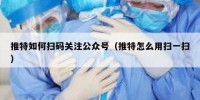 推特如何扫码关注公众号（推特怎么用扫一扫）