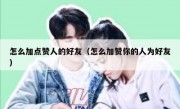 怎么加点赞人的好友（怎么加赞你的人为好友）