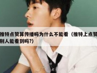 推特点赞算传播吗为什么不能看（推特上点赞别人能看到吗?）