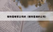 推特是哪家公司的（推特是谁的公司）