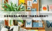抖音粉丝怎么成为粉丝（抖音怎么成粉丝?）