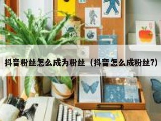抖音粉丝怎么成为粉丝（抖音怎么成粉丝?）