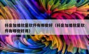 抖音加播放量软件有哪些好（抖音加播放量软件有哪些好用）