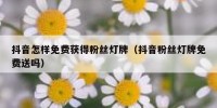抖音怎样免费获得粉丝灯牌（抖音粉丝灯牌免费送吗）