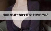 抖音外国人排行榜在哪看（抖音爆红的外国人）