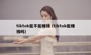 tiktok能不能赚钱（tiktok能赚钱吗）