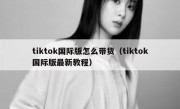 tiktok国际版怎么带货（tiktok国际版最新教程）