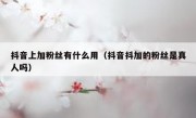 抖音上加粉丝有什么用（抖音抖加的粉丝是真人吗）
