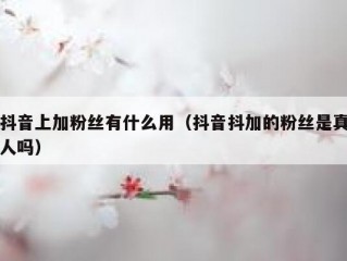 抖音上加粉丝有什么用（抖音抖加的粉丝是真人吗）
