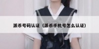 派币号码认证（派币手机号怎么认证）