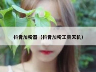抖音加粉器（抖音加粉工具天机）