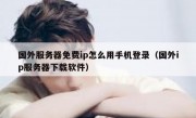 国外服务器免费ip怎么用手机登录（国外ip服务器下载软件）
