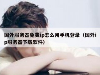 国外服务器免费ip怎么用手机登录（国外ip服务器下载软件）