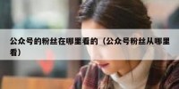 公众号的粉丝在哪里看的（公众号粉丝从哪里看）