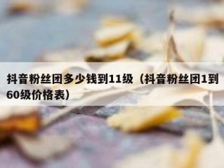 抖音粉丝团多少钱到11级（抖音粉丝团1到60级价格表）