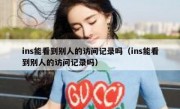 ins能看到别人的访问记录吗（ins能看到别人的访问记录吗）