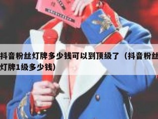 抖音粉丝灯牌多少钱可以到顶级了（抖音粉丝灯牌1级多少钱）
