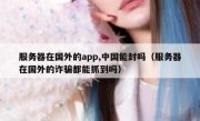 服务器在国外的app,中国能封吗（服务器在国外的诈骗都能抓到吗）