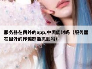 服务器在国外的app,中国能封吗（服务器在国外的诈骗都能抓到吗）