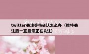 twitter关注等待确认怎么办（推特关注后一直显示正在关注）