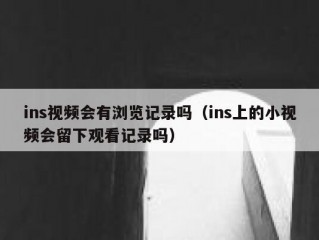 ins视频会有浏览记录吗（ins上的小视频会留下观看记录吗）