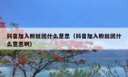 抖音加入粉丝团什么意思（抖音加入粉丝团什么意思啊）