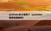 youtube多少视频了（youtube视频有限制吗）
