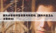 国外抖音如何登录账号和密码（国外抖音怎么注册密码）