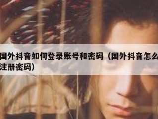 国外抖音如何登录账号和密码（国外抖音怎么注册密码）