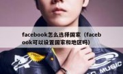 facebook怎么选择国家（facebook可以设置国家和地区吗）