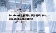 facebook上面可以做外贸吗（facebook可以开店铺吗）