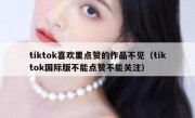 tiktok喜欢里点赞的作品不见（tiktok国际版不能点赞不能关注）