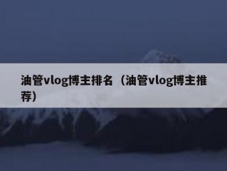 油管vlog博主排名（油管vlog博主推荐）