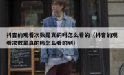 抖音的观看次数是真的吗怎么看的（抖音的观看次数是真的吗怎么看的到）