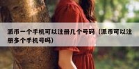 派币一个手机可以注册几个号码（派币可以注册多个手机号吗）