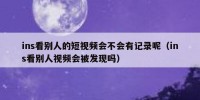 ins看别人的短视频会不会有记录呢（ins看别人视频会被发现吗）