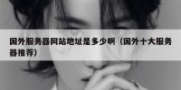 国外服务器网站地址是多少啊（国外十大服务器推荐）