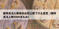 推特关注人数提示达到上限了什么意思（推特关注上限5000怎么办）