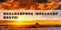 推特怎么找女菩萨推特名（推特怎么找女菩萨推特名字的）