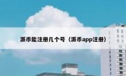 派币能注册几个号（派币app注册）