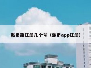 派币能注册几个号（派币app注册）