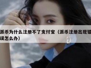 派币为什么注册不了支付宝（派币注册出现错误怎么办）
